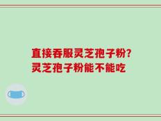 直接吞服灵芝孢子粉？灵芝孢子粉能不能吃