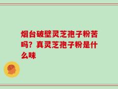 烟台破壁灵芝孢子粉苦吗？真灵芝孢子粉是什么味