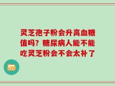 灵芝孢子粉会升高血糖值吗？糖尿病人能不能吃灵芝粉会不会太补了