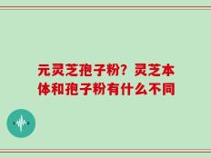 元灵芝孢子粉？灵芝本体和孢子粉有什么不同