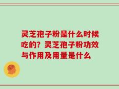 灵芝孢子粉是什么时候吃的？灵芝孢子粉功效与作用及用量是什么