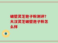 破壁灵芝狍子粉测评？大汉灵芝破壁孢子粉怎么样