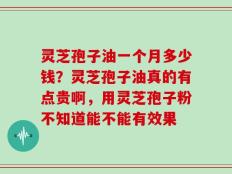 灵芝孢子油一个月多少钱？灵芝孢子油真的有点贵啊，用灵芝孢子粉不知道能不能有效果