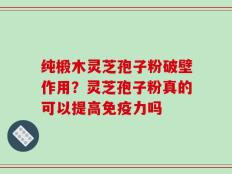 纯椴木灵芝孢子粉破壁作用？灵芝孢子粉真的可以提高免疫力吗