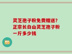 灵芝孢子粉免费赠送？正宗长白山灵芝孢子粉一斤多少钱