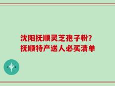 沈阳抚顺灵芝孢子粉？抚顺特产送人必买清单