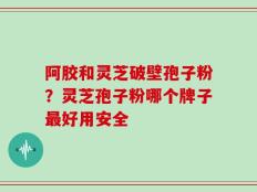 阿胶和灵芝破壁孢子粉？灵芝孢子粉哪个牌子最好用安全