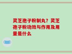 灵芝孢子粉制丸？灵芝孢子粉功效与作用及用量是什么