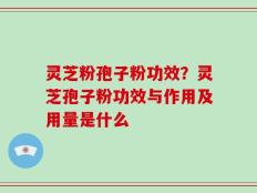 灵芝粉孢子粉功效？灵芝孢子粉功效与作用及用量是什么