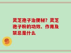 灵芝孢子治便秘？灵芝孢子粉的功效、作用及禁忌是什么