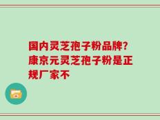 国内灵芝孢子粉品牌？康京元灵芝孢子粉是正规厂家不