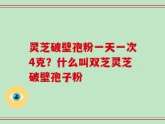 灵芝破壁孢粉一天一次4克？什么叫双芝灵芝破壁孢子粉