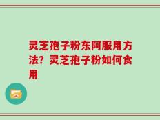 灵芝孢子粉东阿服用方法？灵芝孢子粉如何食用