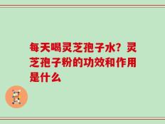 每天喝灵芝孢子水？灵芝孢子粉的功效和作用是什么