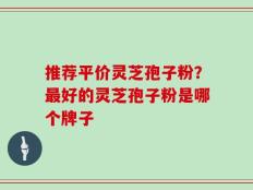 推荐平价灵芝孢子粉？最好的灵芝孢子粉是哪个牌子