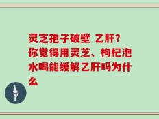 灵芝孢子破壁 乙肝？你觉得用灵芝、枸杞泡水喝能缓解乙肝吗为什么