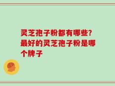 灵芝孢子粉都有哪些？最好的灵芝孢子粉是哪个牌子
