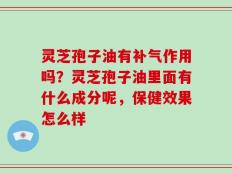 灵芝孢子油有补气作用吗？灵芝孢子油里面有什么成分呢，保健效果怎么样