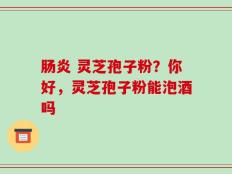 肠炎 灵芝孢子粉？你好，灵芝孢子粉能泡酒吗