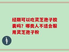 经期可以吃灵芝孢子胶囊吗？哪类人不适合服用灵芝孢子粉