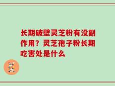 长期破壁灵芝粉有没副作用？灵芝孢子粉长期吃害处是什么