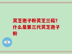 灵芝孢子粉灵芝三萜？什么是第三代灵芝孢子粉