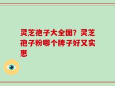 灵芝孢子大全图？灵芝孢子粉哪个牌子好又实惠
