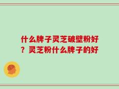 什么牌子灵芝破壁粉好？灵芝粉什么牌子的好