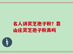 名人讲灵芝孢子粉？靠山庄灵芝孢子粉真吗