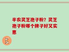 半农灵芝孢子粉？灵芝孢子粉哪个牌子好又实惠