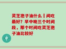 灵芝孢子油什么吋间吃最好？早中晚三个时间段，那个时间吃灵芝孢子油比较好