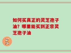 如何买真正的灵芝孢子油？哪里能买到正宗灵芝孢子油
