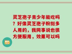 灵芝孢子青少年能吃吗？好像灵芝孢子粉挺多人用的，我同事说也很方便服用，效果可以吗