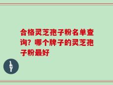 合格灵芝孢子粉名单查询？哪个牌子的灵芝孢子粉最好