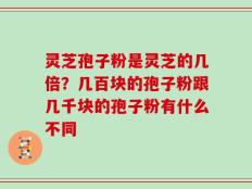 灵芝孢子粉是灵芝的几倍？几百块的孢子粉跟几千块的孢子粉有什么不同