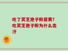 吃了灵芝孢子粉尿黄？吃灵芝孢子粉为什么出汗