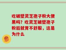 吃破壁灵芝孢子粉大便黑吗？吃灵芝破壁孢子粉后就胃不舒服，这是为什么