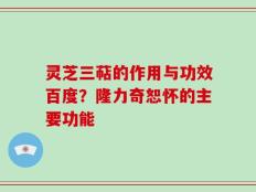 灵芝三萜的作用与功效百度？隆力奇恕怀的主要功能