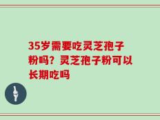35岁需要吃灵芝孢子粉吗？灵芝孢子粉可以长期吃吗