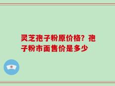 灵芝孢子粉原价格？孢子粉市面售价是多少