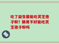 吃了益生菌能吃灵芝孢子粉？肠胃不好能吃灵芝孢子粉吗
