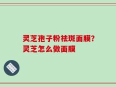 灵芝孢子粉祛斑面膜？灵芝怎么做面膜