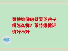 莱特维健破壁灵芝孢子粉怎么样？莱特维健评价好不好