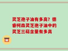 灵芝孢子油有多高？德睿柯森灵芝孢子油中的灵芝三萜含量有多高