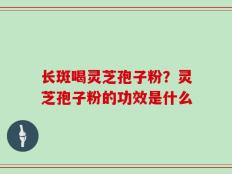 长斑喝灵芝孢子粉？灵芝孢子粉的功效是什么