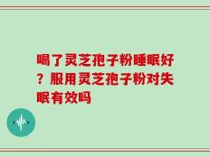 喝了灵芝孢子粉睡眠好？服用灵芝孢子粉对失眠有效吗