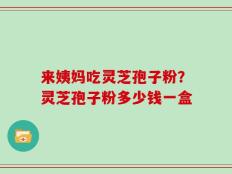 来姨妈吃灵芝孢子粉？灵芝孢子粉多少钱一盒