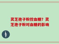 灵芝孢子粉控血糖？灵芝孢子粉对血糖的影响