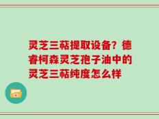 灵芝三萜提取设备？德睿柯森灵芝孢子油中的灵芝三萜纯度怎么样