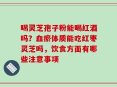 喝灵芝孢子粉能喝红酒吗？血瘀体质能吃红枣灵芝吗，饮食方面有哪些注意事项